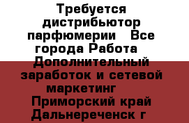 Требуется дистрибьютор парфюмерии - Все города Работа » Дополнительный заработок и сетевой маркетинг   . Приморский край,Дальнереченск г.